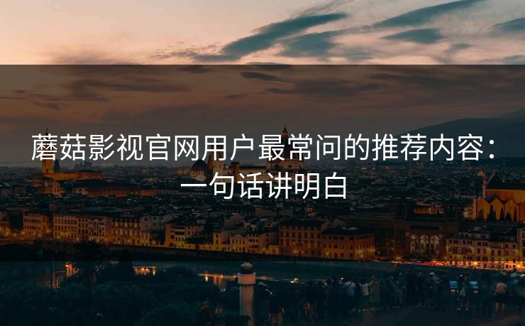 蘑菇影视官网用户最常问的推荐内容：一句话讲明白