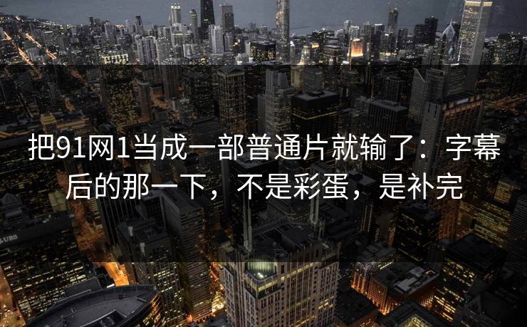把91网1当成一部普通片就输了：字幕后的那一下，不是彩蛋，是补完