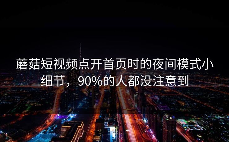 蘑菇短视频点开首页时的夜间模式小细节,90%的人都没注意到 蘑菇短视频点开首页时的夜间模式小细节,90%的人都没注意到