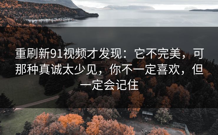 重刷新91视频才发现：它不完美，可那种真诚太少见，你不一定喜欢，但一定会记住