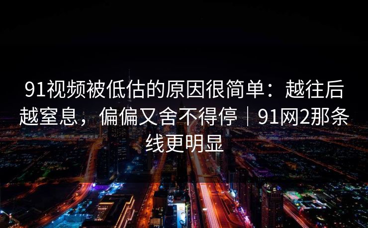 91视频被低估的原因很简单：越往后越窒息，偏偏又舍不得停｜91网2那条线更明显