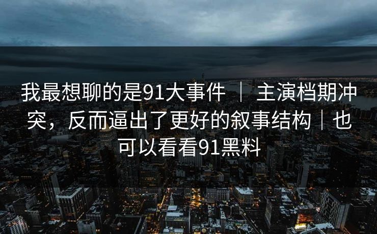 我最想聊的是91大事件 | 主演档期冲突,反而逼出了更好的叙事结构|也可以看看91黑料 我最想聊的是91大事件 | 主演档期冲突,反而逼出了更好的叙事结构|也可以看看91黑料