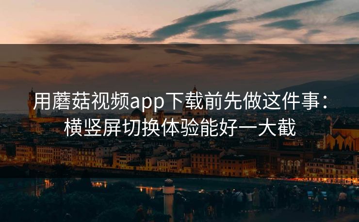 用蘑菇视频app下载前先做这件事:横竖屏切换体验能好一大截 用蘑菇视频app下载前先做这件事:横竖屏切换体验能好一大截
