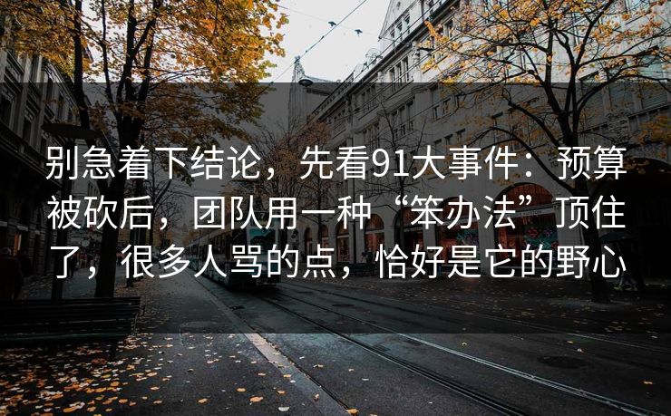 别急着下结论，先看91大事件：预算被砍后，团队用一种“笨办法”顶住了，很多人骂的点，恰好是它的野心