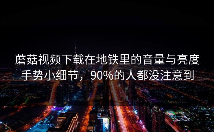 蘑菇视频下载在地铁里的音量与亮度手势小细节，90%的人都没注意到