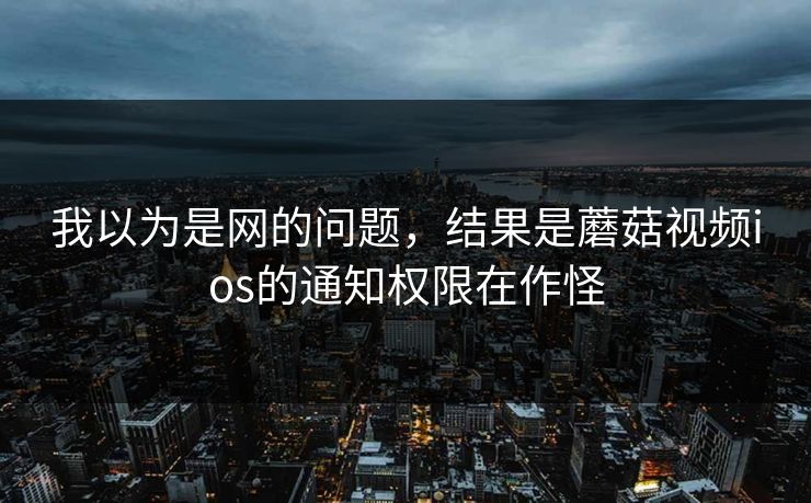 我以为是网的问题，结果是蘑菇视频ios的通知权限在作怪