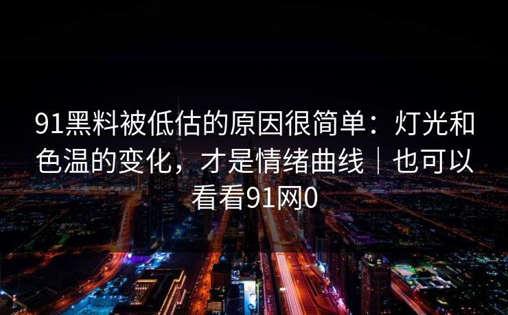 91黑料被低估的原因很简单：灯光和色温的变化，才是情绪曲线｜也可以看看91网0