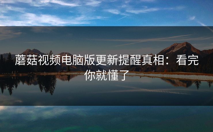 蘑菇视频电脑版更新提醒真相：看完你就懂了