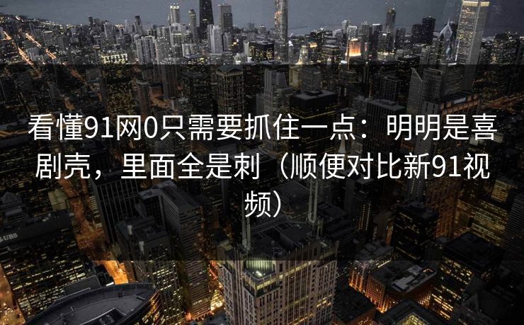 看懂91网0只需要抓住一点：明明是喜剧壳，里面全是刺（顺便对比新91视频）