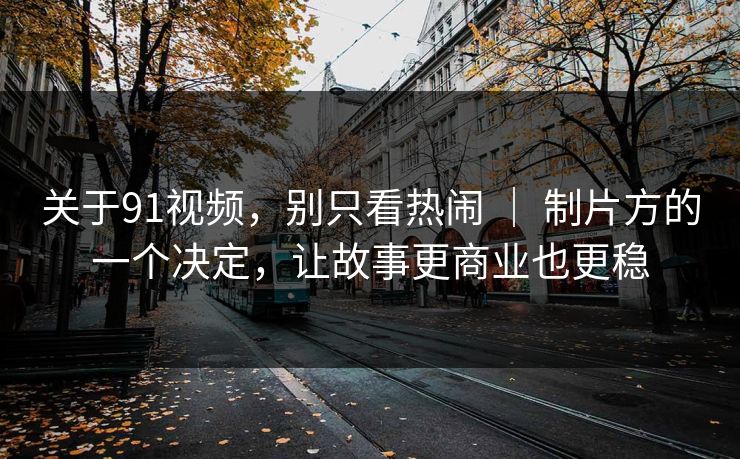 关于91视频，别只看热闹 ｜ 制片方的一个决定，让故事更商业也更稳
