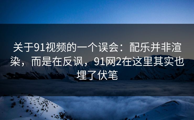 关于91视频的一个误会：配乐并非渲染，而是在反讽，91网2在这里其实也埋了伏笔