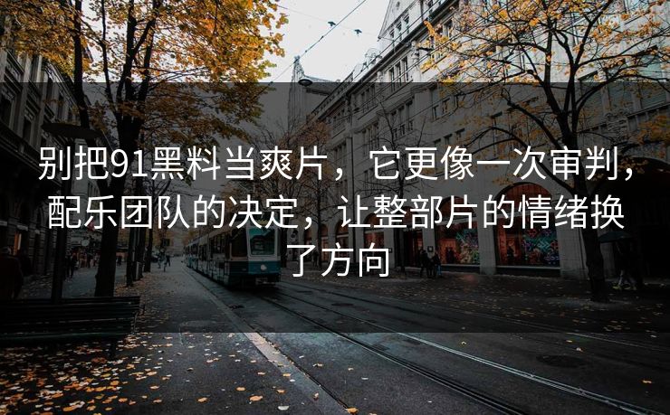 别把91黑料当爽片，它更像一次审判，配乐团队的决定，让整部片的情绪换了方向