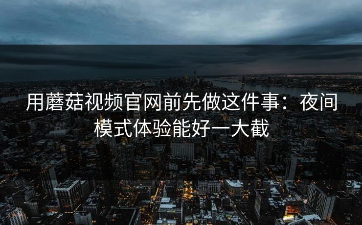 用蘑菇视频官网前先做这件事:夜间模式体验能好一大截 用蘑菇视频官网前先做这件事:夜间模式体验能好一大截