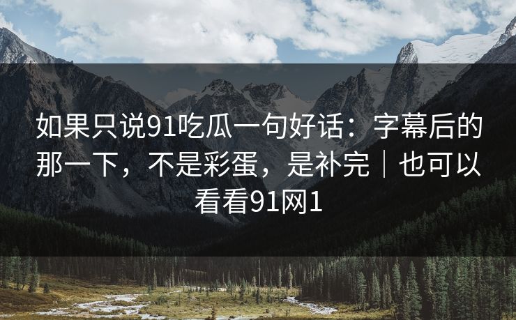 如果只说91吃瓜一句好话：字幕后的那一下，不是彩蛋，是补完｜也可以看看91网1