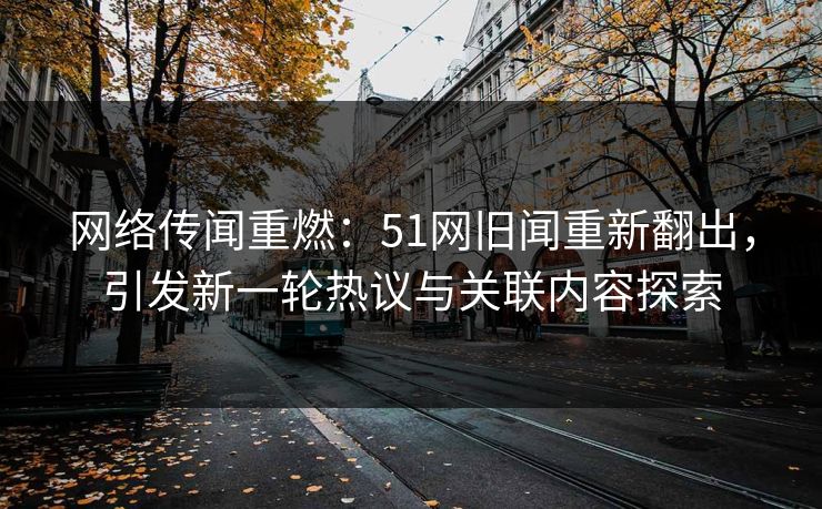 网络传闻重燃:51网旧闻重新翻出,引发新一轮热议与关联内容探索 网络传闻重燃:51网旧闻重新翻出,引发新一轮热议与关联内容探索