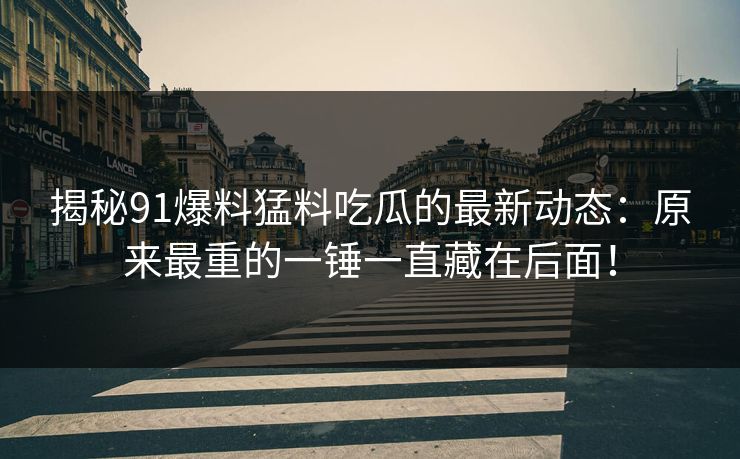 揭秘91爆料猛料吃瓜的最新动态：原来最重的一锤一直藏在后面！