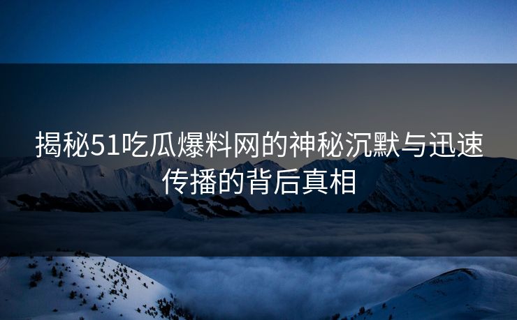 揭秘51吃瓜爆料网的神秘沉默与迅速传播的背后真相 揭秘51吃瓜爆料网的神秘沉默与迅速传播的背后真相