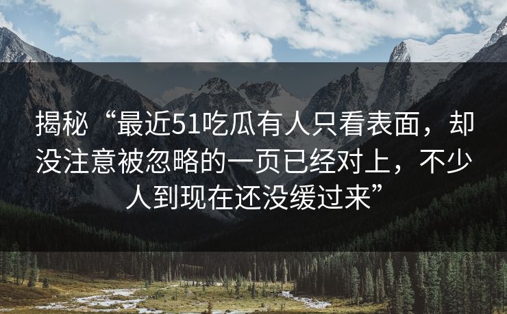 揭秘“最近51吃瓜有人只看表面,却没注意被忽略的一页已经对上,不少人到现在还没缓过来” 揭秘“最近51吃瓜有人只看表面,却没注意被忽略的一页已经对上,不少人到现在还没缓过来”