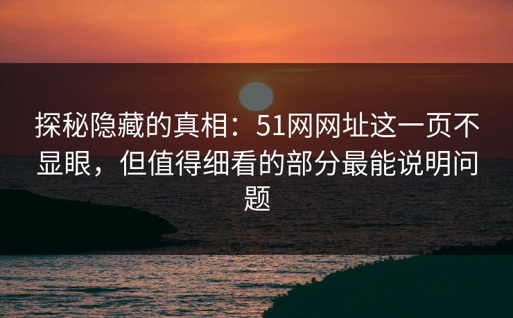 探秘隐藏的真相:51网网址这一页不显眼,但值得细看的部分最能说明问题 探秘隐藏的真相:51网网址这一页不显眼,但值得细看的部分最能说明问题