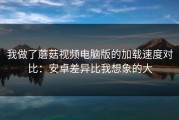 我做了蘑菇视频电脑版的加载速度对比：安卓差异比我想象的大