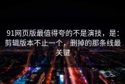 91网页版最值得夸的不是演技，是：剪辑版本不止一个，删掉的那条线最关键