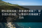 把91官网当成一部普通片就输了：配乐团队的决定，让整部片的情绪换了方向