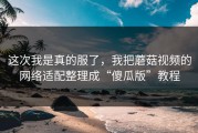 这次我是真的服了，我把蘑菇视频的网络适配整理成“傻瓜版”教程