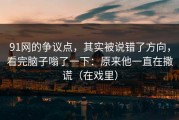 91网的争议点，其实被说错了方向，看完脑子嗡了一下：原来他一直在撒谎（在戏里）