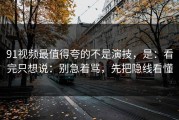 91视频最值得夸的不是演技，是：看完只想说：别急着骂，先把隐线看懂
