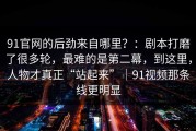 91官网的后劲来自哪里？：剧本打磨了很多轮，最难的是第二幕，到这里，人物才真正“站起来”｜91视频那条线更明显