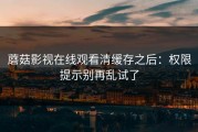 蘑菇影视在线观看清缓存之后：权限提示别再乱试了
