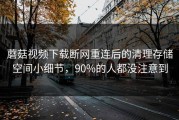 蘑菇视频下载断网重连后的清理存储空间小细节，90%的人都没注意到