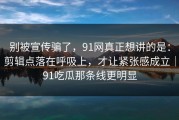 别被宣传骗了，91网真正想讲的是：剪辑点落在呼吸上，才让紧张感成立｜91吃瓜那条线更明显