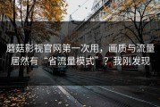 蘑菇影视官网第一次用，画质与流量居然有“省流量模式”？我刚发现