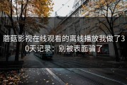 蘑菇影视在线观看的离线播放我做了30天记录：别被表面骗了