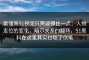 看懂新91视频只需要抓住一点：人物走位的变化，暗示关系的翻转，91黑料在这里其实也埋了伏笔
