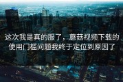 这次我是真的服了，蘑菇视频下载的使用门槛问题我终于定位到原因了