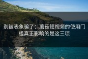 别被表象骗了：蘑菇短视频的使用门槛真正影响的是这三项
