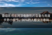 蘑菇影视官网深夜刷到的音量与亮度手势小细节，90%的人都没注意到