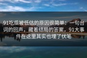 91吃瓜被低估的原因很简单：一句台词的回声，藏着结局的答案，91大事件在这里其实也埋了伏笔