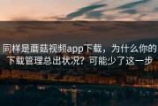 同样是蘑菇视频app下载，为什么你的下载管理总出状况？可能少了这一步