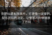 别把91黑料当爽片，它更像一次审判，配乐团队的决定，让整部片的情绪换了方向