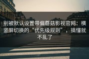 别被默认设置带偏蘑菇影视官网：横竖屏切换的“优先级规则”，搞懂就不乱了