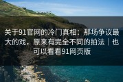关于91官网的冷门真相：那场争议最大的戏，原来有完全不同的拍法｜也可以看看91网页版