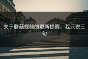关于蘑菇视频的更新提醒，我只说三句