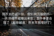 我不太吃这一挂，但91网页版例外——片场细节被曝出来后，整件事更合理了（越想越通：原来早就埋好了）