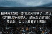 把91网2当成一部普通片就输了：某场戏的拍法争论很久，最后选了最冒险的那版｜也可以看看新91视频