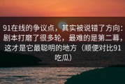 91在线的争议点，其实被说错了方向：剧本打磨了很多轮，最难的是第二幕，这才是它最聪明的地方（顺便对比91吃瓜）