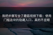 我把步骤写全了蘑菇视频下载：使用门槛这块的隐藏入口，真的不显眼