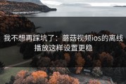 我不想再踩坑了：蘑菇视频ios的离线播放这样设置更稳
